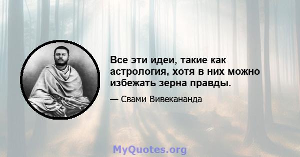 Все эти идеи, такие как астрология, хотя в них можно избежать зерна правды.