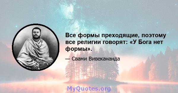 Все формы преходящие, поэтому все религии говорят: «У Бога нет формы».