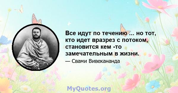 Все идут по течению ... но тот, кто идет вразрез с потоком, становится кем -то замечательным в жизни.