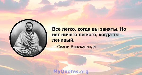 Все легко, когда вы заняты. Но нет ничего легкого, когда ты ленивый.