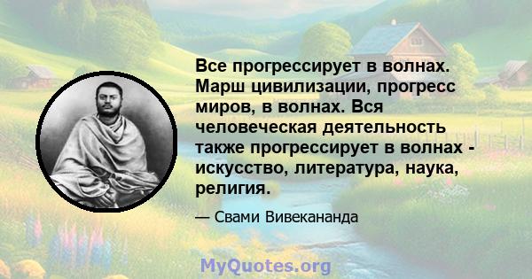 Все прогрессирует в волнах. Марш цивилизации, прогресс миров, в волнах. Вся человеческая деятельность также прогрессирует в волнах - искусство, литература, наука, религия.