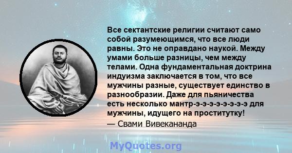 Все сектантские религии считают само собой разумеющимся, что все люди равны. Это не оправдано наукой. Между умами больше разницы, чем между телами. Одна фундаментальная доктрина индуизма заключается в том, что все