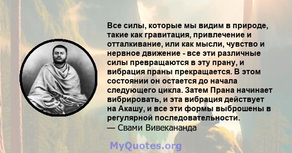 Все силы, которые мы видим в природе, такие как гравитация, привлечение и отталкивание, или как мысли, чувство и нервное движение - все эти различные силы превращаются в эту прану, и вибрация праны прекращается. В этом