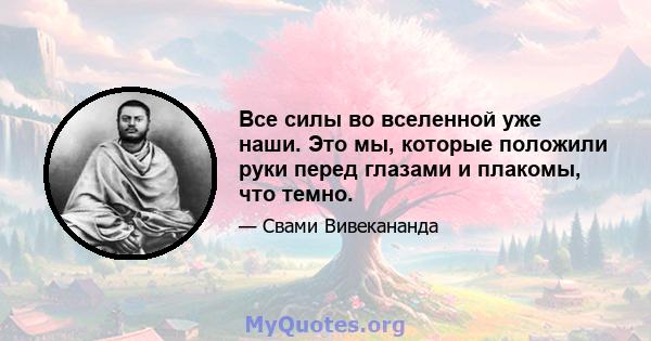 Все силы во вселенной уже наши. Это мы, которые положили руки перед глазами и плакомы, что темно.