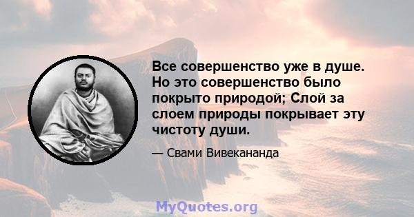 Все совершенство уже в душе. Но это совершенство было покрыто природой; Слой за слоем природы покрывает эту чистоту души.