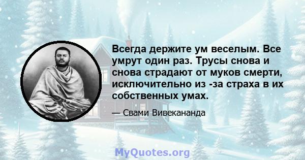 Всегда держите ум веселым. Все умрут один раз. Трусы снова и снова страдают от муков смерти, исключительно из -за страха в их собственных умах.