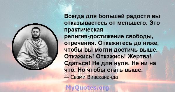 Всегда для большей радости вы отказываетесь от меньшего. Это практическая религия-достижение свободы, отречения. Откажитесь до ниже, чтобы вы могли достичь выше. Откажись! Откажись! Жертва! Сдаться! Не для нуля. Не ни