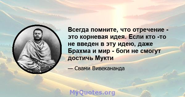 Всегда помните, что отречение - это корневая идея. Если кто -то не введен в эту идею, даже Брахма и мир - боги не смогут достичь Мукти