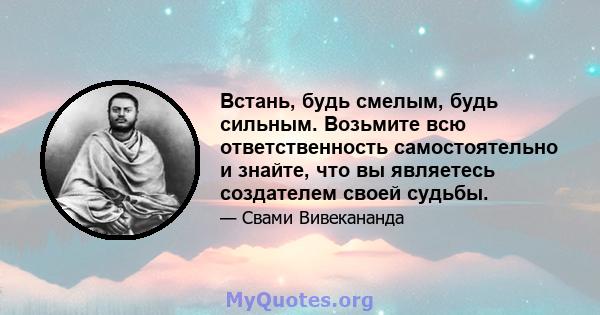 Встань, будь смелым, будь сильным. Возьмите всю ответственность самостоятельно и знайте, что вы являетесь создателем своей судьбы.