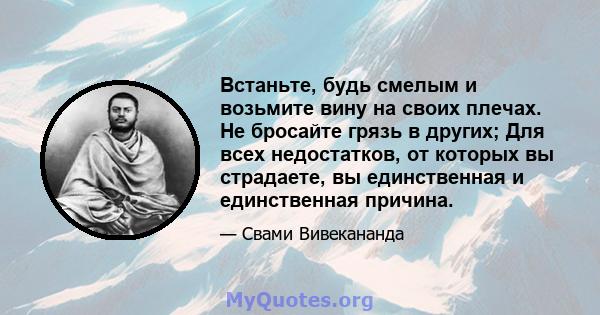 Встаньте, будь смелым и возьмите вину на своих плечах. Не бросайте грязь в других; Для всех недостатков, от которых вы страдаете, вы единственная и единственная причина.