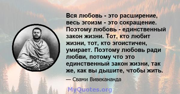 Вся любовь - это расширение, весь эгоизм - это сокращение. Поэтому любовь - единственный закон жизни. Тот, кто любит жизни, тот, кто эгоистичен, умирает. Поэтому любовь ради любви, потому что это единственный закон