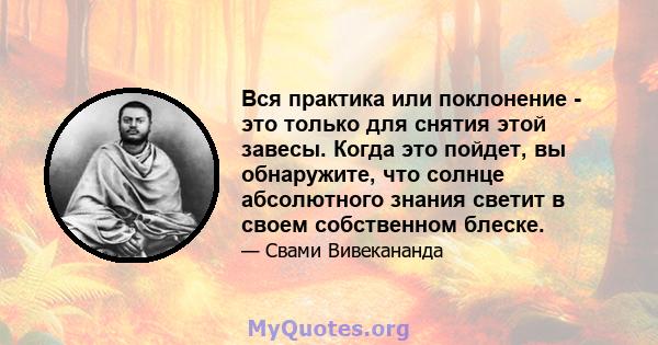 Вся практика или поклонение - это только для снятия этой завесы. Когда это пойдет, вы обнаружите, что солнце абсолютного знания светит в своем собственном блеске.