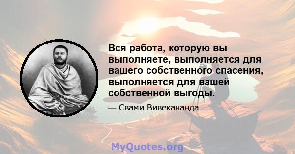 Вся работа, которую вы выполняете, выполняется для вашего собственного спасения, выполняется для вашей собственной выгоды.