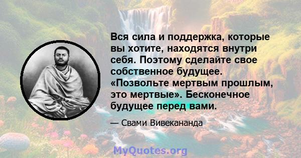 Вся сила и поддержка, которые вы хотите, находятся внутри себя. Поэтому сделайте свое собственное будущее. «Позвольте мертвым прошлым, это мертвые». Бесконечное будущее перед вами.