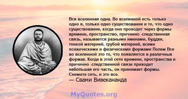 Вся вселенная одна. Во вселенной есть только одно я, только одно существование и то, что одно существование, когда оно проходит через формы времени, пространство, причинно -следственная связь, называется разными