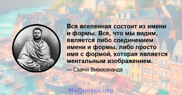 Вся вселенная состоит из имени и формы. Все, что мы видим, является либо соединением имени и формы, либо просто имя с формой, которая является ментальным изображением.