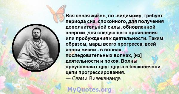 Вся явная жизнь, по -видимому, требует периода сна, спокойного, для получения дополнительной силы, обновленной энергии, для следующего проявления или пробуждения к деятельности. Таким образом, марш всего прогресса, всей 