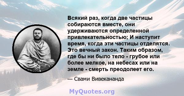 Всякий раз, когда две частицы собираются вместе, они удерживаются определенной привлекательностью; И наступит время, когда эти частицы отделятся. Это вечный закон. Таким образом, где бы ни было тело - грубое или более