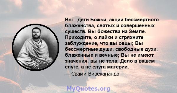 Вы - дети Божьи, акции бессмертного блаженства, святых и совершенных существ. Вы божества на Земле. Приходите, о лайки и стряхните заблуждение, что вы овцы; Вы бессмертные души, свободные духи, блаженные и вечные; Вы не 