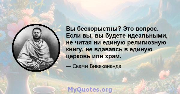 Вы бескорыстны? Это вопрос. Если вы, вы будете идеальными, не читая ни единую религиозную книгу, не вдаваясь в единую церковь или храм.