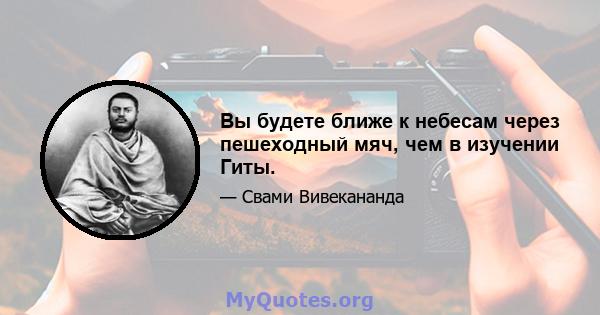 Вы будете ближе к небесам через пешеходный мяч, чем в изучении Гиты.