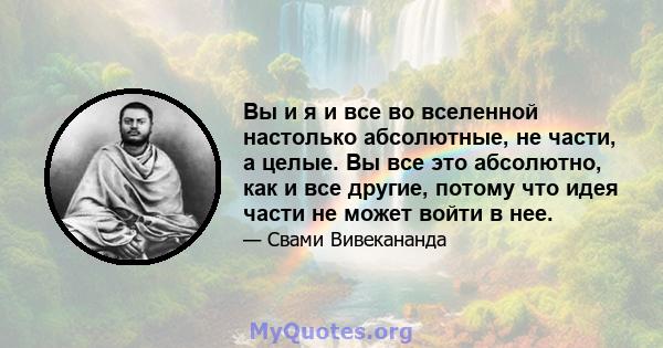 Вы и я и все во вселенной настолько абсолютные, не части, а целые. Вы все это абсолютно, как и все другие, потому что идея части не может войти в нее.