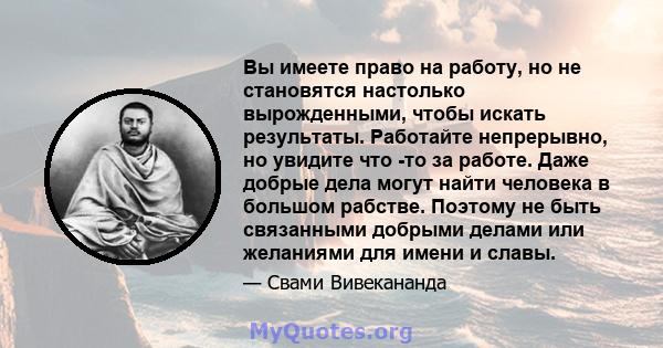 Вы имеете право на работу, но не становятся настолько вырожденными, чтобы искать результаты. Работайте непрерывно, но увидите что -то за работе. Даже добрые дела могут найти человека в большом рабстве. Поэтому не быть