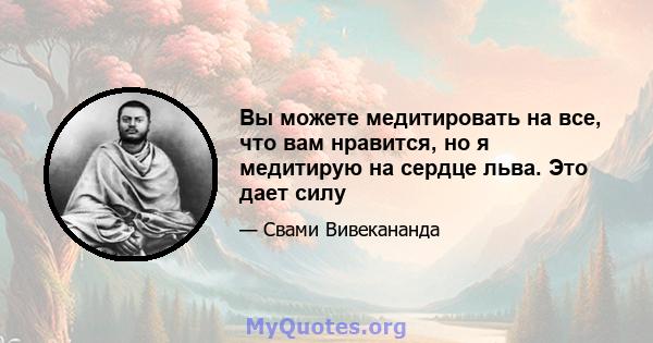 Вы можете медитировать на все, что вам нравится, но я медитирую на сердце льва. Это дает силу