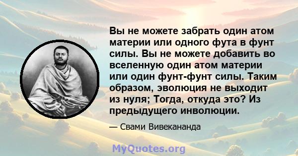 Вы не можете забрать один атом материи или одного фута в фунт силы. Вы не можете добавить во вселенную один атом материи или один фунт-фунт силы. Таким образом, эволюция не выходит из нуля; Тогда, откуда это? Из