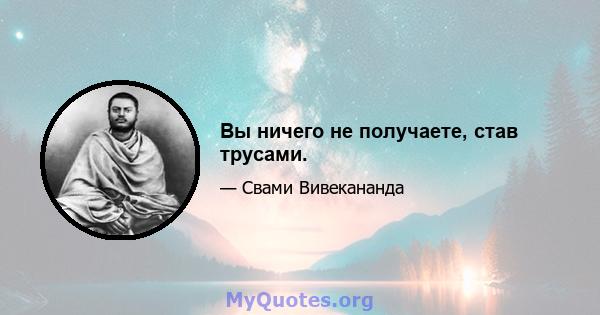 Вы ничего не получаете, став трусами.