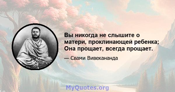 Вы никогда не слышите о матери, проклинающей ребенка; Она прощает, всегда прощает.