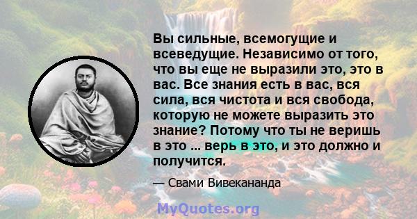 Вы сильные, всемогущие и всеведущие. Независимо от того, что вы еще не выразили это, это в вас. Все знания есть в вас, вся сила, вся чистота и вся свобода, которую не можете выразить это знание? Потому что ты не веришь