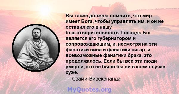 Вы также должны помнить, что мир имеет Бога, чтобы управлять им, и он не оставил его в нашу благотворительность. Господь Бог является его губернатором и сопровождающим, и, несмотря на эти фанатики вина и фанатики сигар, 