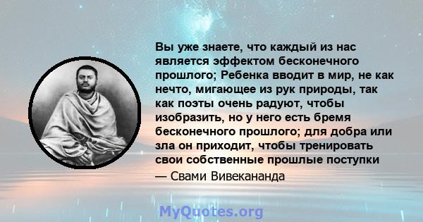 Вы уже знаете, что каждый из нас является эффектом бесконечного прошлого; Ребенка вводит в мир, не как нечто, мигающее из рук природы, так как поэты очень радуют, чтобы изобразить, но у него есть бремя бесконечного