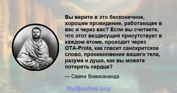 Вы верите в это бесконечное, хорошее провидение, работающее в вас и через вас? Если вы считаете, что этот вездесущий присутствует в каждом атоме, проходит через OTA-Prota, как гласит санскритское слово, проникновение