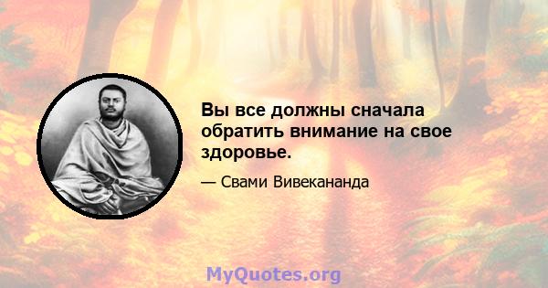 Вы все должны сначала обратить внимание на свое здоровье.