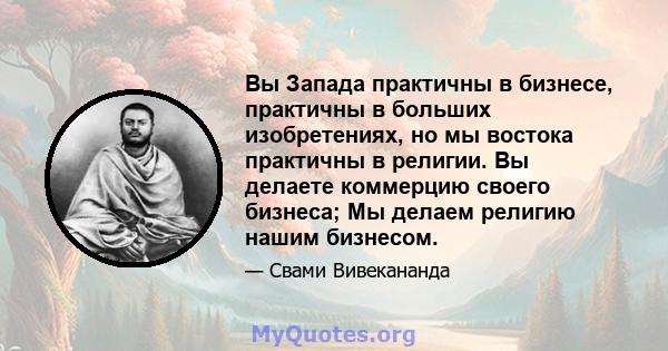 Вы Запада практичны в бизнесе, практичны в больших изобретениях, но мы востока практичны в религии. Вы делаете коммерцию своего бизнеса; Мы делаем религию нашим бизнесом.