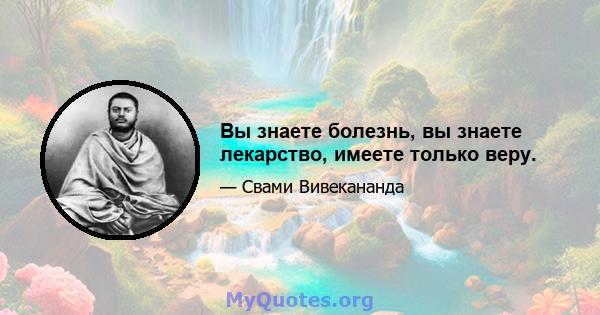 Вы знаете болезнь, вы знаете лекарство, имеете только веру.