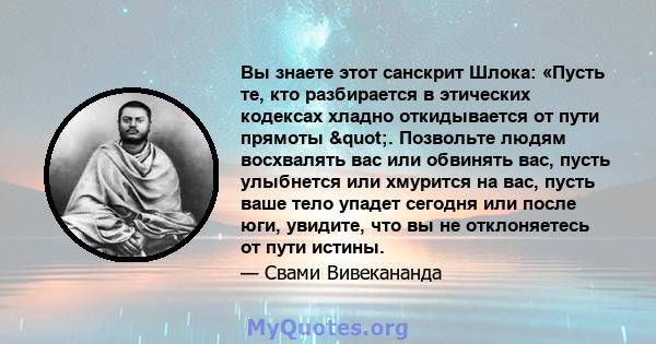 Вы знаете этот санскрит Шлока: «Пусть те, кто разбирается в этических кодексах хладно откидывается от пути прямоты ". Позвольте людям восхвалять вас или обвинять вас, пусть улыбнется или хмурится на вас, пусть ваше 