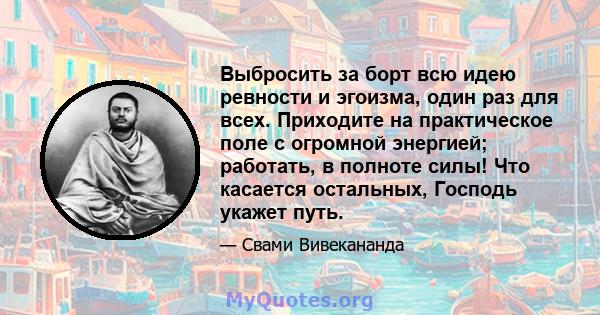 Выбросить за борт всю идею ревности и эгоизма, один раз для всех. Приходите на практическое поле с огромной энергией; работать, в полноте силы! Что касается остальных, Господь укажет путь.