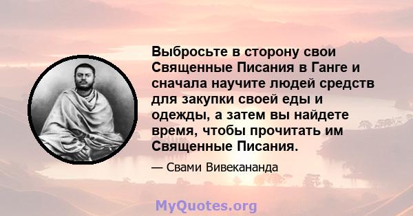 Выбросьте в сторону свои Священные Писания в Ганге и сначала научите людей средств для закупки своей еды и одежды, а затем вы найдете время, чтобы прочитать им Священные Писания.