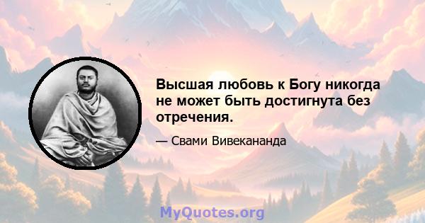 Высшая любовь к Богу никогда не может быть достигнута без отречения.