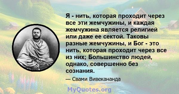 Я - нить, которая проходит через все эти жемчужины, и каждая жемчужина является религией или даже ее сектой. Таковы разные жемчужины, и Бог - это нить, которая проходит через все из них; Большинство людей, однако,