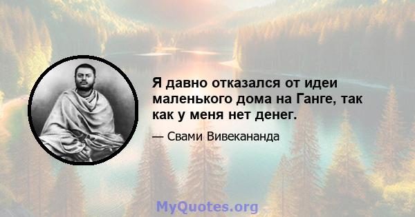 Я давно отказался от идеи маленького дома на Ганге, так как у меня нет денег.