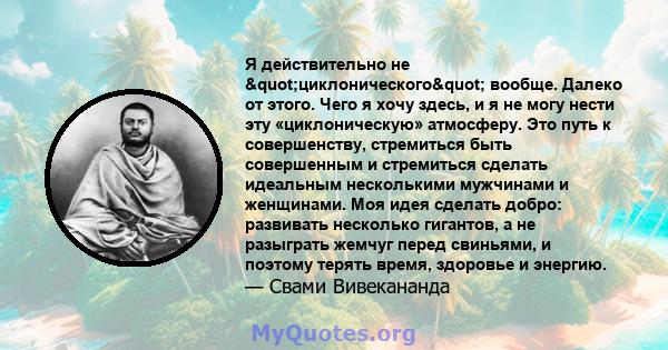 Я действительно не "циклонического" вообще. Далеко от этого. Чего я хочу здесь, и я не могу нести эту «циклоническую» атмосферу. Это путь к совершенству, стремиться быть совершенным и стремиться сделать