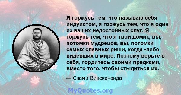 Я горжусь тем, что называю себя индуистом, я горжусь тем, что я один из ваших недостойных слуг. Я горжусь тем, что я твой домик, вы, потомки мудрецов, вы, потомки самых славных риши, когда -либо видевших в мире. Поэтому 