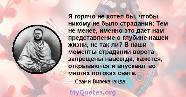 Я горячо не хотел бы, чтобы никому не было страданий; Тем не менее, именно это дает нам представление о глубине нашей жизни, не так ли? В наши моменты страданий ворота запрещены навсегда, кажется, открываются и впускают 