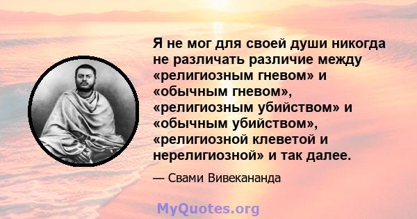 Я не мог для своей души никогда не различать различие между «религиозным гневом» и «обычным гневом», «религиозным убийством» и «обычным убийством», «религиозной клеветой и нерелигиозной» и так далее.