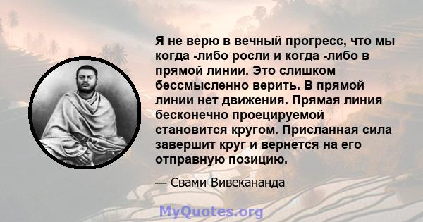 Я не верю в вечный прогресс, что мы когда -либо росли и когда -либо в прямой линии. Это слишком бессмысленно верить. В прямой линии нет движения. Прямая линия бесконечно проецируемой становится кругом. Присланная сила