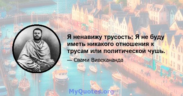 Я ненавижу трусость; Я не буду иметь никакого отношения к трусам или политической чушь.